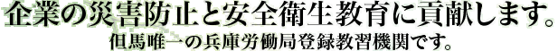 企業の災害防止と安全衛生教育に貢献します。 但馬唯一の兵庫労働局登録教習機関です。